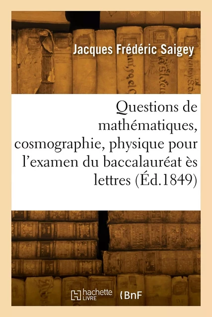 Questions de mathématiques, cosmographie, physique, chimie pour l'examen du baccalauréat ès lettres - Jacques Frédéric Saigey - HACHETTE BNF