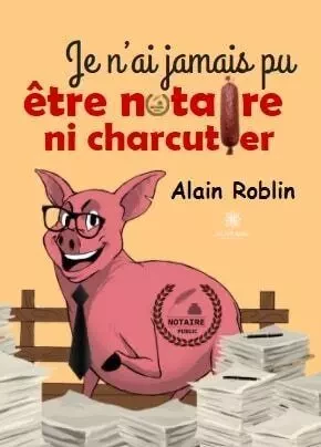 Je n’ai jamais pu être notaire ni charcutier - Alain Roblin - LE LYS BLEU