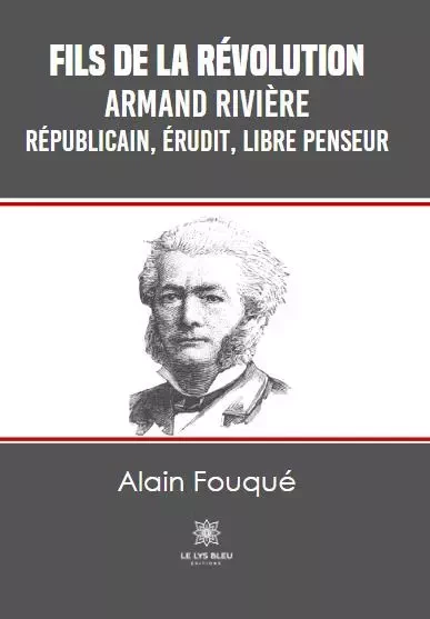 Fils de la Révolution - Armand Rivière - républicain, érudit, libre penseur - Alain Fouque - LE LYS BLEU