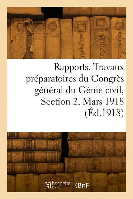 Rapports. Travaux préparatoires du Congrès général du Génie civil, Section 2, Mars 1918 -  Collectif - HACHETTE BNF