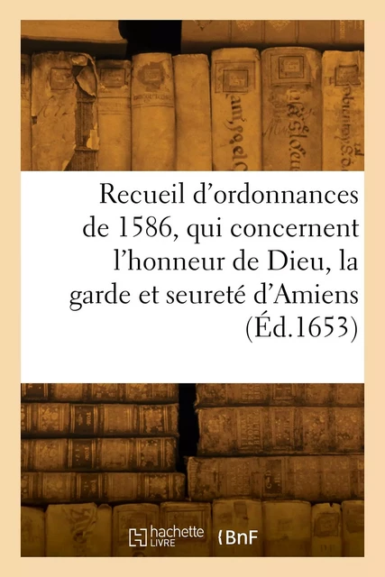 Recueil des ordonnances, qui concernent l'honneur de Dieu, la garde et seureté d'Amiens -  France - HACHETTE BNF