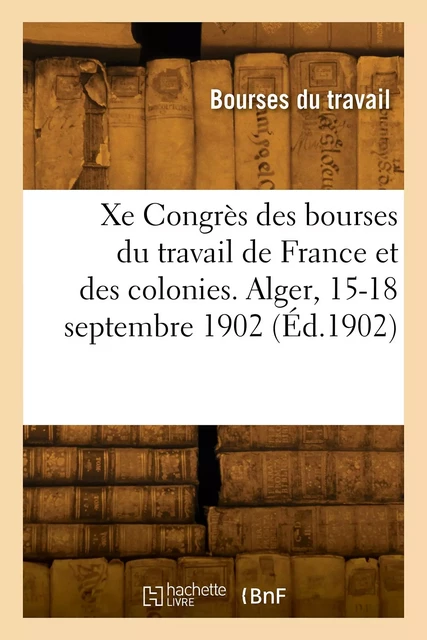 Xe Congrès national des bourses du travail de France et des colonies. Alger, 15-18 septembre 1902 -  Congrès national des bourses du travail de France et des colonies - HACHETTE BNF