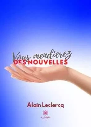 Vous mendierez des nouvelles - Alain Leclercq - LE LYS BLEU