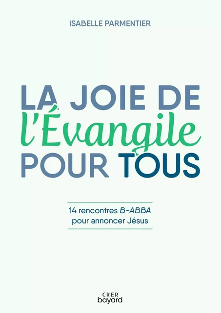 La joie de l'Evangile pour tous - 14 rencontres B-ABBA pour annoncer Jésus - ISABELLE PARMENTIER - CRER BAYARD