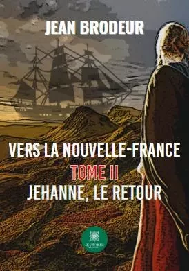 Vers la Nouvelle-France - Tome II: Jehanne, le retour - Jean Brodeur - LE LYS BLEU