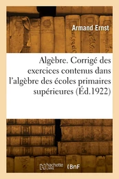 Algèbre. Corrigé des exercices contenus dans l'algèbre des écoles primaires supérieures