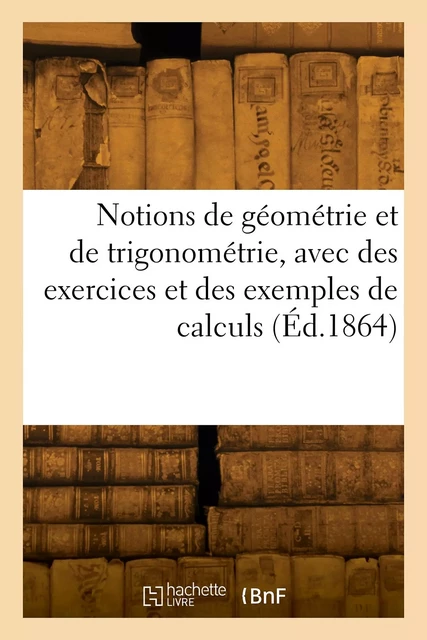 Notions de géométrie et de trigonométrie, avec des exercices et des exemples de calculs -  F. R. A. - HACHETTE BNF