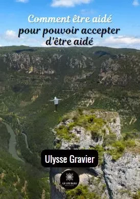 Comment être aidé pour pouvoir accepter d'être aidé - Ulysse Gravier - LE LYS BLEU