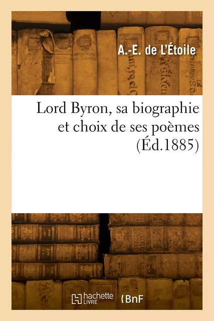 Lord Byron, sa biographie et choix de ses poèmes - A.-E. deL'Étoile - HACHETTE BNF