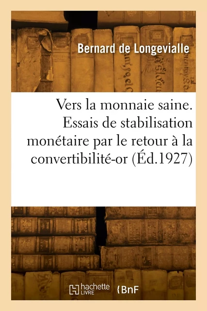 Vers la monnaie saine. Des essais de stabilisation monétaire par le retour à la convertibilité-or - Bernard deLongevialle - HACHETTE BNF