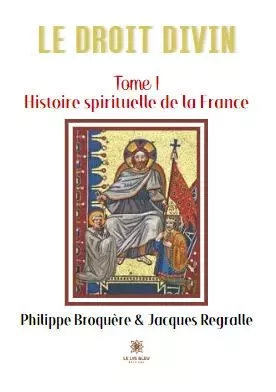 Le Droit Divin-Tome I: Histoire spirituelle - Philippe Broquere, Jacques Regralle - LE LYS BLEU