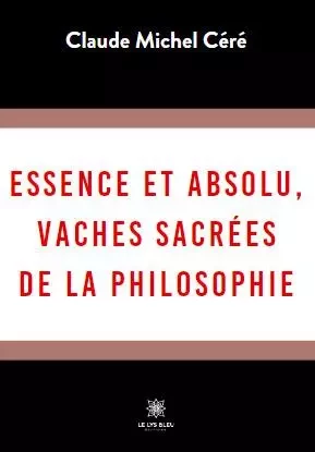 Essence et absolu, vaches sacrées de la philosophie - Claude Michel Cere - LE LYS BLEU