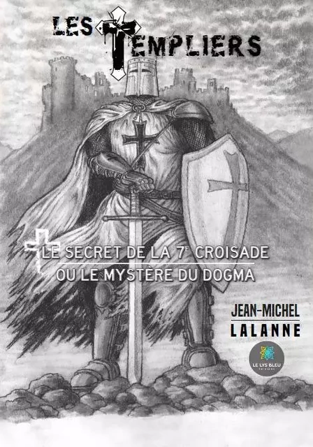 Les Templiers - Le secret de la 7e Croisade ou le mystère du Dogma - Jean-Michel Lalanne - LE LYS BLEU