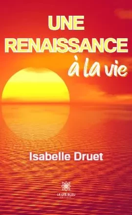 Une renaissance à la vie - Isabelle Druet - LE LYS BLEU