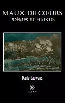 Maux de cœurs Poèmes et haïkus - Marie Bauwens - LE LYS BLEU