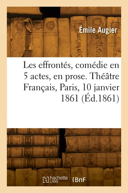 Les effrontés, comédie en 5 actes, en prose. Théâtre Français, Paris, 10 janvier 1861 - Émile Augier - HACHETTE BNF