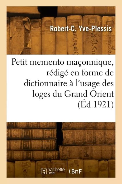 Petit memento maçonnique, rédigé en forme de dictionnaire à l'usage des loges du Grand Orient - Robert-Charles Yve-Plessis - HACHETTE BNF