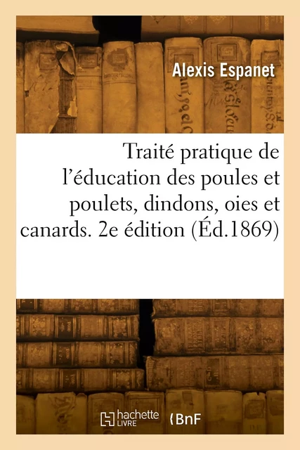 Traité pratique de l'éducation des poules et poulets, dindons, oies et canards. 2e édition - Alexis Espanet - HACHETTE BNF