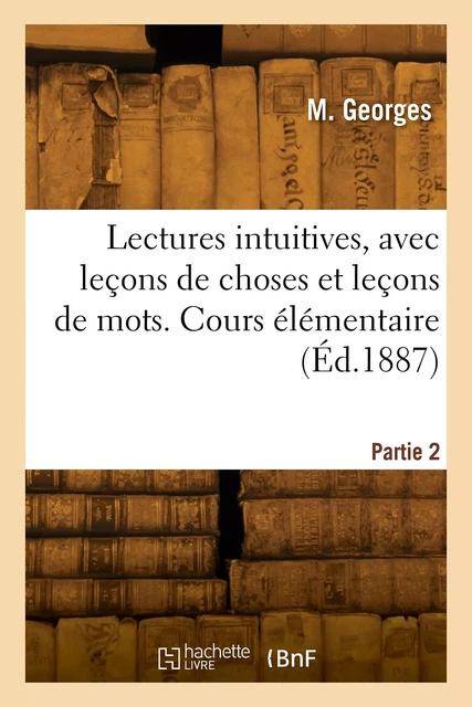 Lectures intuitives, avec leçons de choses et leçons de mots. Partie 2 - M. Georges - HACHETTE BNF