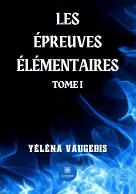 Les épreuves élémentaires - Tome I - Yélèna Vaugeois - LE LYS BLEU