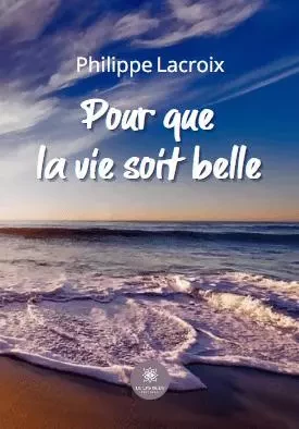 Pour que la vie soit belle - Philippe LACROIX - LE LYS BLEU