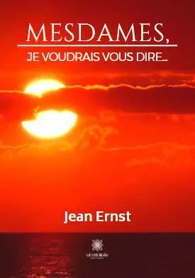 Mesdames, je voudrais vous dire... - Jean Ernst - LE LYS BLEU