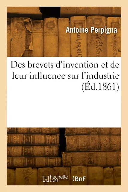 Des brevets d'invention et de leur influence sur l'industrie - Antoine Perpigna - HACHETTE BNF