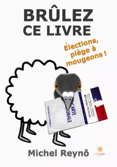 Brûlez ce livre - Élections, piège à mougeons ! - Michel Reyno - LE LYS BLEU