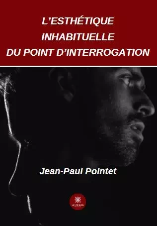 L’esthétique inhabituelle du point d’interrogation - Jean-Paul Pointet - LE LYS BLEU