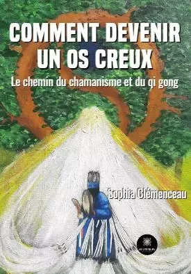 Comment devenir un os creux - Le chemin du chamanisme et du qi gong - Sophia CLEMENCEAU - LE LYS BLEU