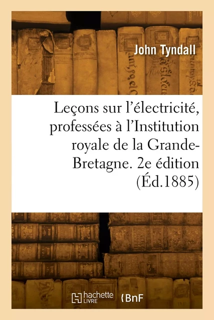 Leçons sur l'électricité, professées à l'Institution royale de la Grande-Bretagne. 2e édition - John Tyndall - HACHETTE BNF