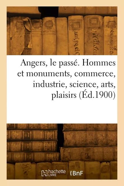 Angers, le passé. Hommes et monuments, commerce, industrie, science, arts -  Collectif - HACHETTE BNF