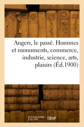 Angers, le passé. Hommes et monuments, commerce, industrie, science, arts