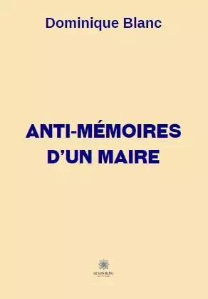 Anti-mémoires d’un maire - Dominique BLANC - LE LYS BLEU