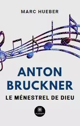 Anton Bruckner -  Le ménestrel de Dieu