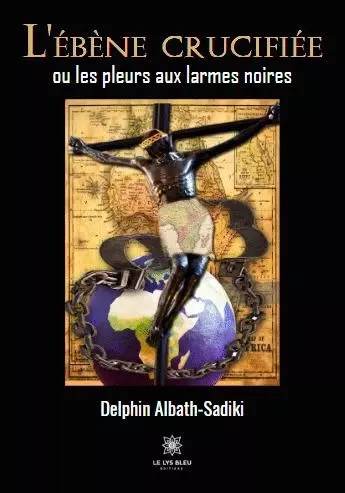 L'ébène crucifiée ou les pleurs aux larmes noires - Delphin Albath-Sadiki - LE LYS BLEU