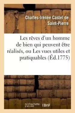 Les rêves d'un homme de bien qui peuvent être réalisés, ou Les vues utiles et pratiquables - Charles-Irénée Castel de Saint-Pierre - HACHETTE BNF