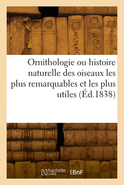 Ornithologie ou histoire naturelle des oiseaux les plus remarquables et les plus utiles -  Collectif - HACHETTE BNF