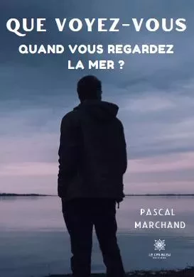 Que voyez-vous quand vous regardez la mer ? - Pascal MARCHAND - LE LYS BLEU