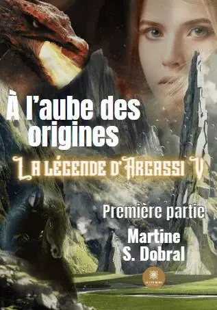 À l’aube des origines: La légende d’Argassi V - Première partie - MARTINE SONNEFRAUD-DOBRAL - LE LYS BLEU