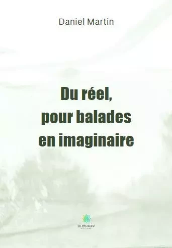 Du réel, pour balades en imaginaire - Daniel Martin - LE LYS BLEU