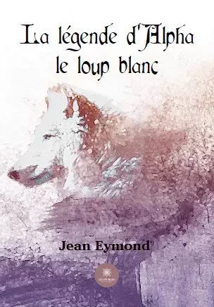 La légende d’Alpha le loup blanc - Jean-Marie EYMOND - LE LYS BLEU