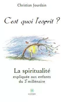 C’est quoi l’esprit ? -  La spiritualité expliquée aux enfants du 3e millénaire - Christian Jourdain - LE LYS BLEU