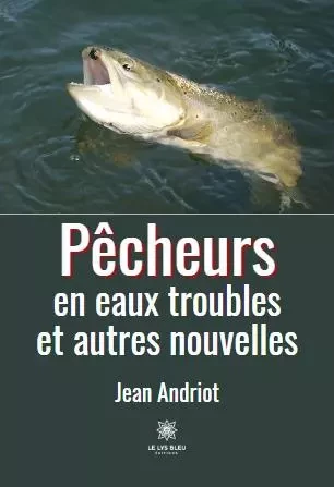 Pêcheurs - en eaux troubles et autres nouvelles - Jean Andriot - LE LYS BLEU