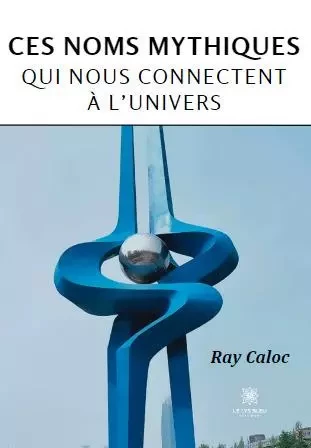 Ces noms mythiques qui nous connectent à l’univers - Raymond Caloc - LE LYS BLEU