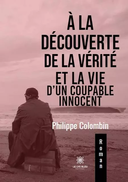 À la découverte de la vérité  et la vie d’un coupable innocent - Philippe Colombin - LE LYS BLEU