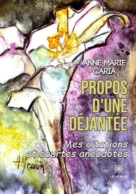 Propos d'une déjantée - Mes citations et courtes anecdotes - Anne-Marie Caria - LE LYS BLEU