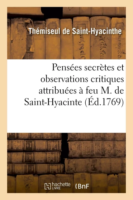 Pensées secrettes et observations critiques attribuées à feu M. de Saint-Hyacinte - Thémiseul deSaint-Hyacinthe - HACHETTE BNF