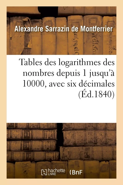 Tables des logarithmes des nombres depuis 1 jusqu'à 10000, avec six décimales - Alexandre Sarrazin de Montferrier - HACHETTE BNF