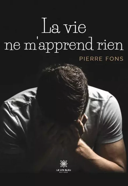 La vie ne m'apprend rien - Pierre Fons - LE LYS BLEU